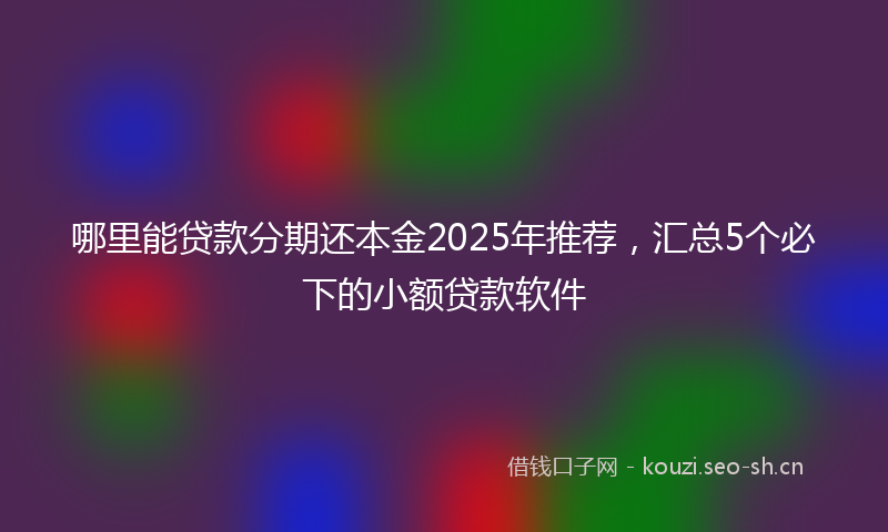 哪里能贷款分期还本金2025年推荐，汇总5个必下的小额贷款软件