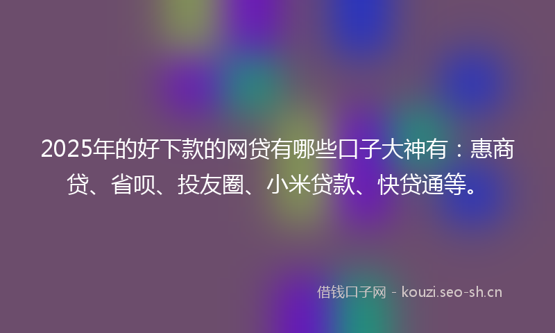 2025年的好下款的网贷有哪些口子大神有：惠商贷、省呗、投友圈、小米贷款、快贷通等。