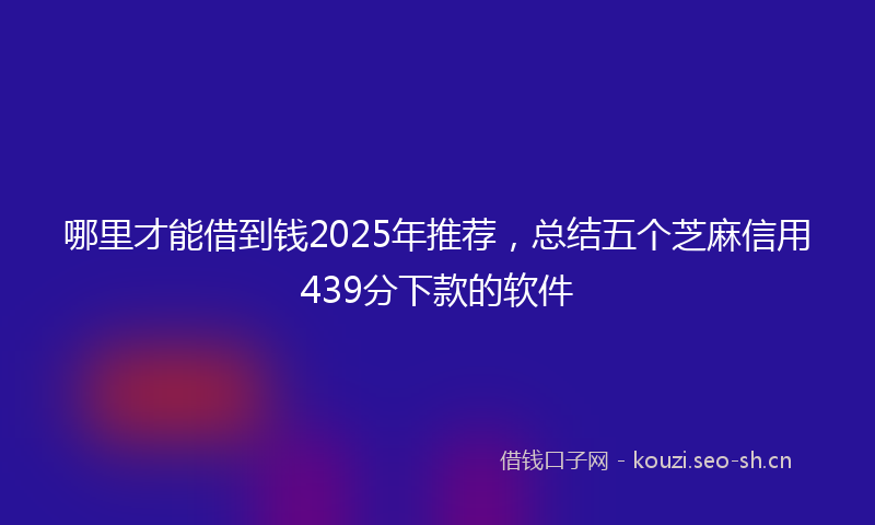 哪里才能借到钱2025年推荐，总结五个芝麻信用439分下款的软件