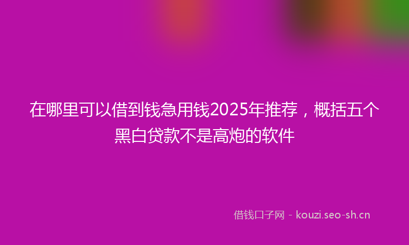 在哪里可以借到钱急用钱2025年推荐，概括五个黑白贷款不是高炮的软件