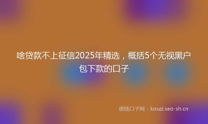 啥贷款不上征信2025年精选，概括5个无视黑户包下款的口子