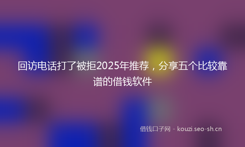 回访电话打了被拒2025年推荐，分享五个比较靠谱的借钱软件