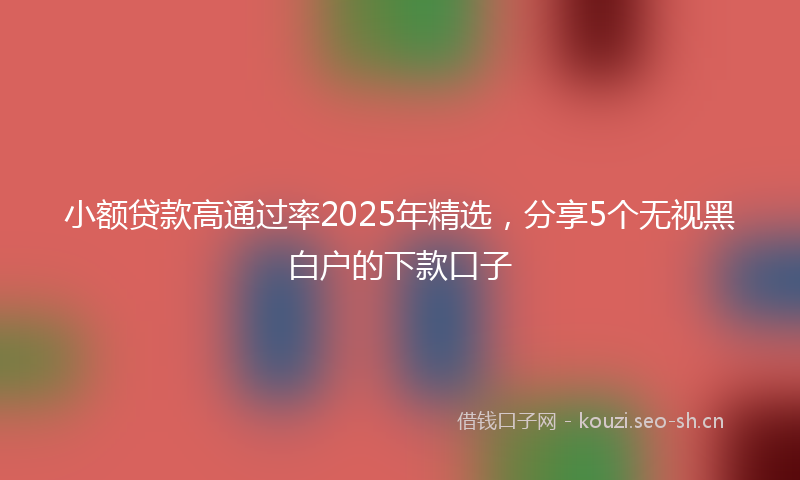 小额贷款高通过率2025年精选，分享5个无视黑白户的下款口子