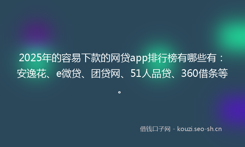 2025年的容易下款的网贷app排行榜有哪些有:安逸花、e微贷、团贷网、51人品贷、360借条等。