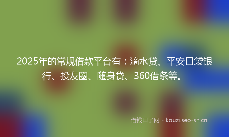 2025年的常规借款平台有：滴水贷、平安口袋银行、投友圈、随身贷、360借条等。