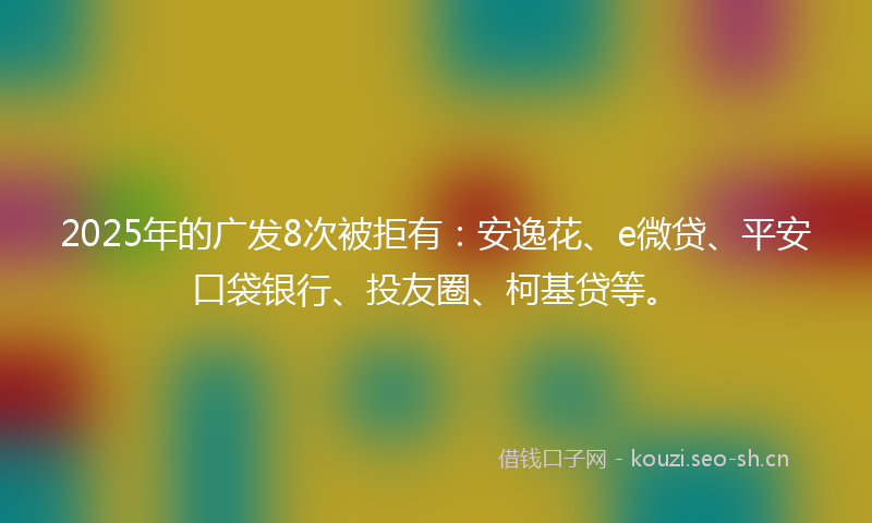 2025年的广发8次被拒有：安逸花、e微贷、平安口袋银行、投友圈、柯基贷等。