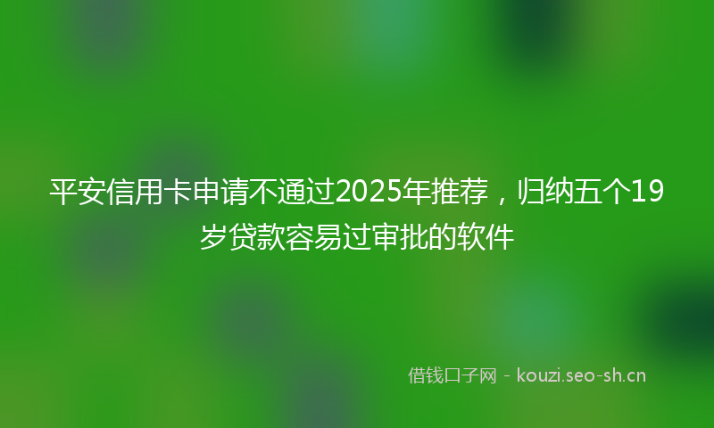 平安信用卡申请不通过2025年推荐，归纳五个19岁贷款容易过审批的软件