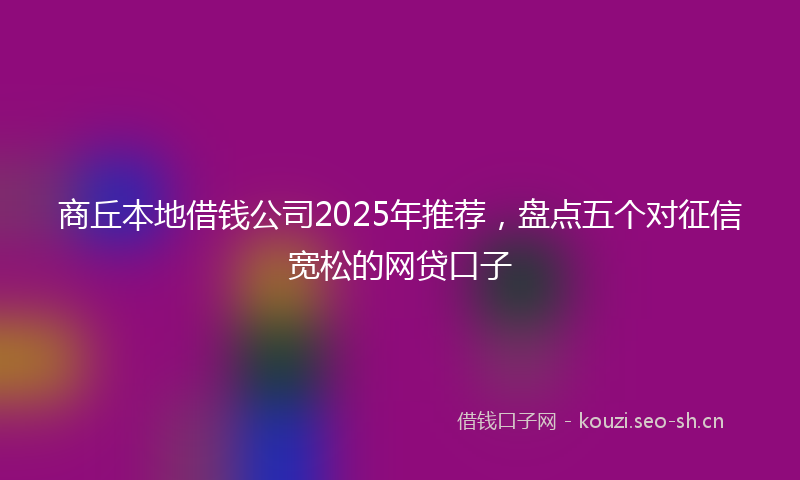 商丘本地借钱公司2025年推荐，盘点五个对征信宽松的网贷口子