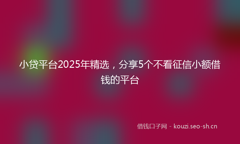 小贷平台2025年精选，分享5个不看征信小额借钱的平台