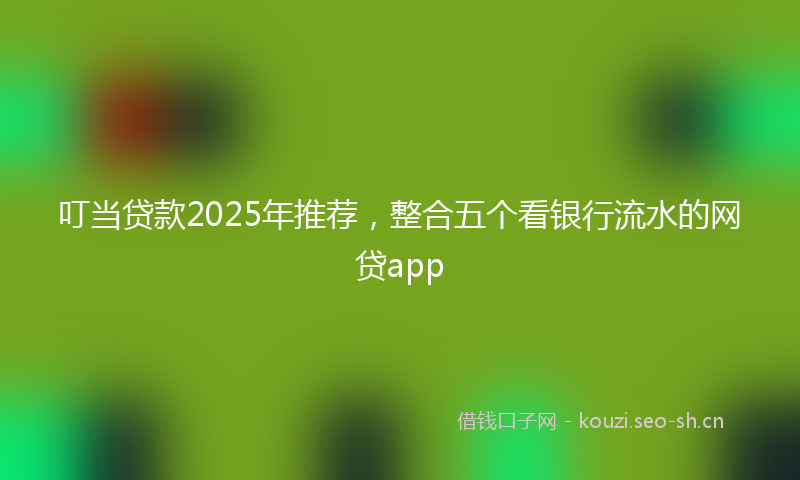 叮当贷款2025年推荐，整合五个看银行流水的网贷app
