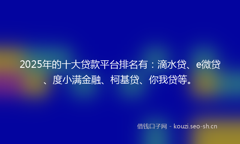 2025年的十大贷款平台排名有：滴水贷、e微贷、度小满金融、柯基贷、你我贷等。