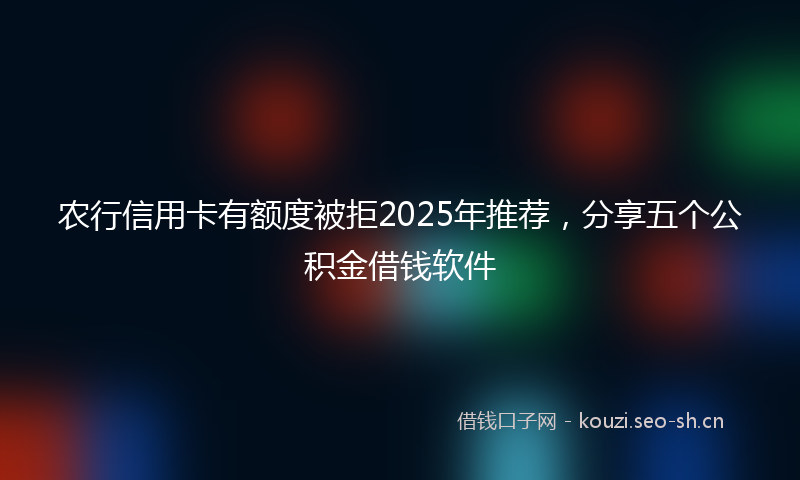 农行信用卡有额度被拒2025年推荐，分享五个公积金借钱软件
