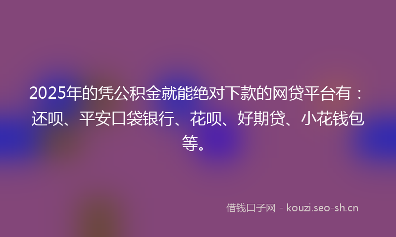 2025年的凭公积金就能绝对下款的网贷平台有：还呗、平安口袋银行、花呗、好期贷、小花钱包等。