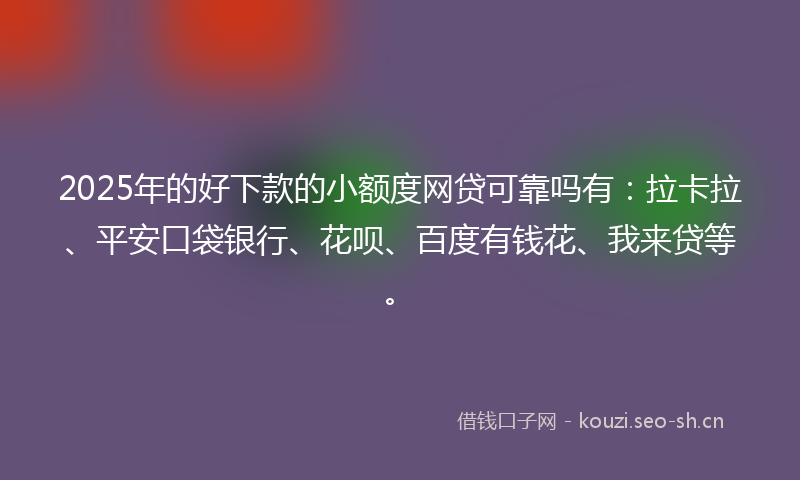 2025年的好下款的小额度网贷可靠吗有：拉卡拉、平安口袋银行、花呗、百度有钱花、我来贷等。