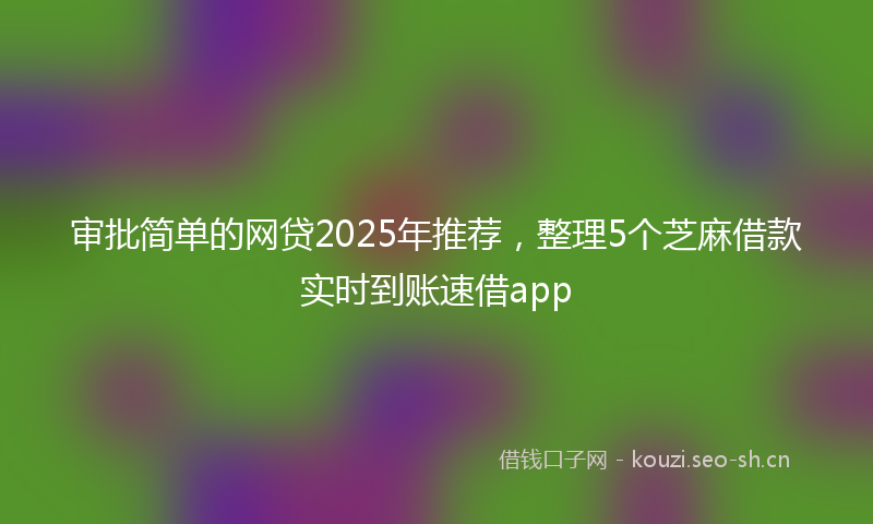 审批简单的网贷2025年推荐，整理5个芝麻借款实时到账速借app