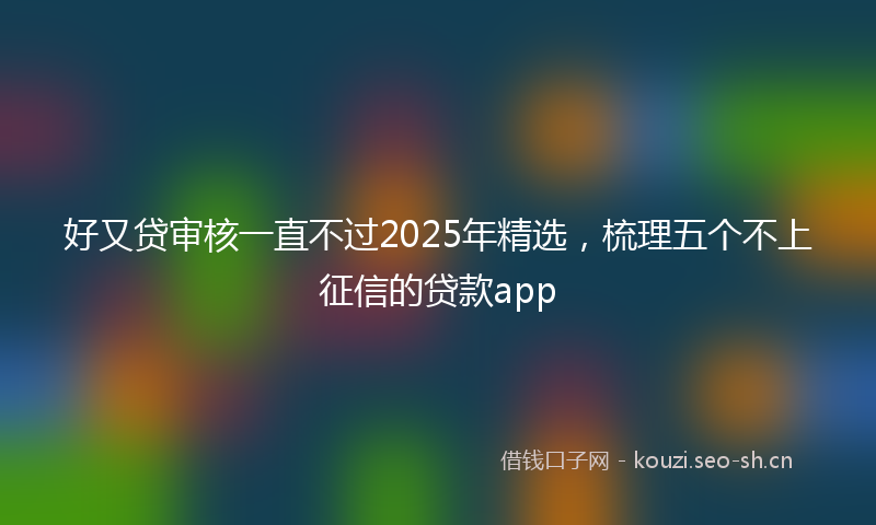 好又贷审核一直不过2025年精选，梳理五个不上征信的贷款app