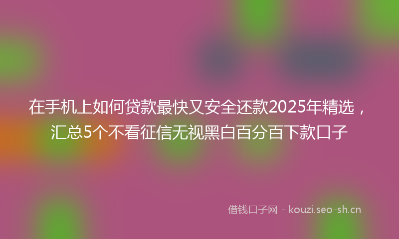 在手机上如何贷款最快又安全还款2025年精选,汇总5个不看征信无视黑白百分百下款口子