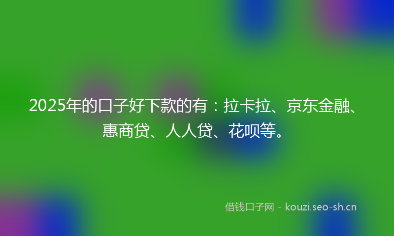 2025年的口子好下款的有：拉卡拉、京东金融、惠商贷、人人贷、花呗等。