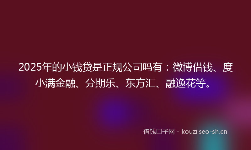 2025年的小钱贷是正规公司吗有：微博借钱、度小满金融、分期乐、东方汇、融逸花等。