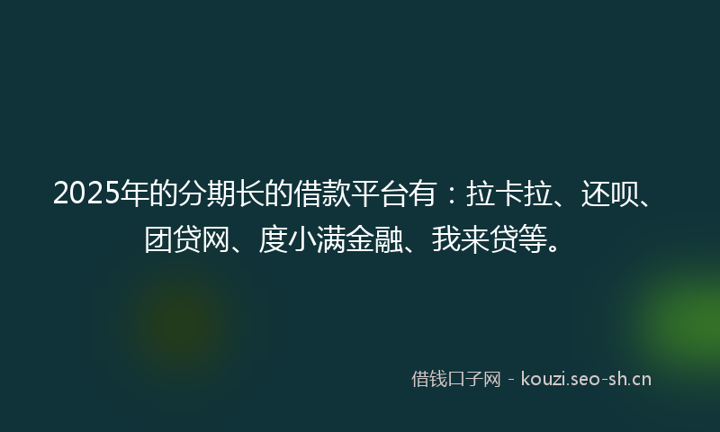 2025年的分期长的借款平台有：拉卡拉、还呗、团贷网、度小满金融、我来贷等。
