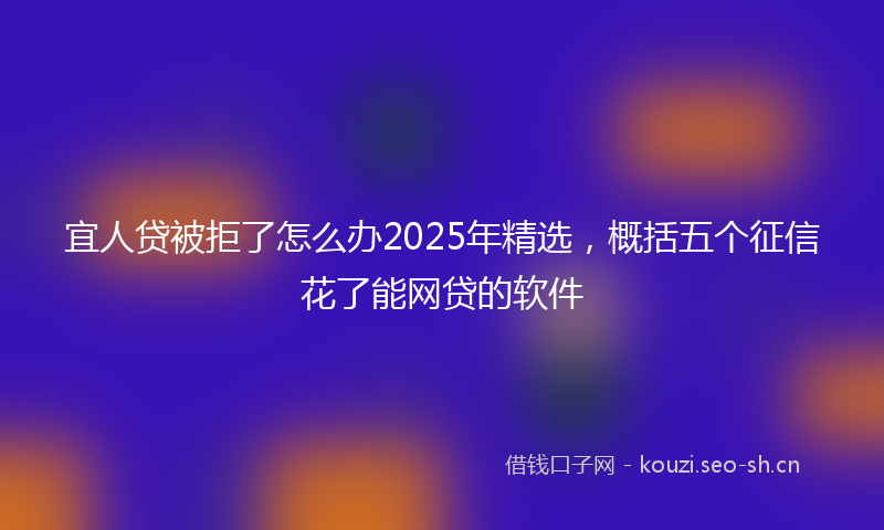 宜人贷被拒了怎么办2025年精选,概括五个征信花了能网贷的软件