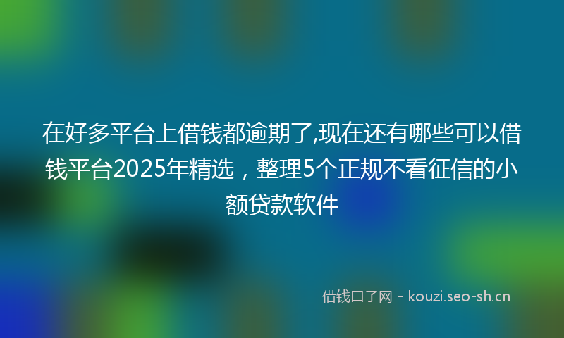 在好多平台上借钱都逾期了,现在还有哪些可以借钱平台2025年精选，整理5个正规不看征信的小额贷款软件
