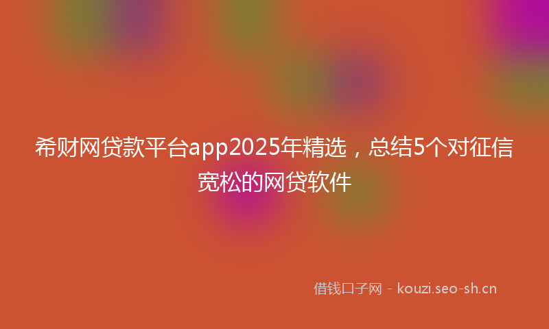 希财网贷款平台app2025年精选,总结5个对征信宽松的网贷软件