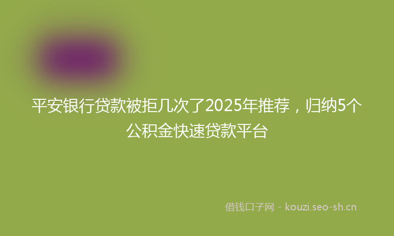 平安银行贷款被拒几次了2025年推荐，归纳5个公积金快速贷款平台