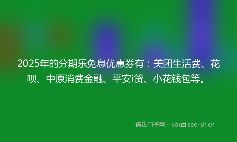 2025年的分期乐免息优惠券有：美团生活费、花呗、中原消费金融、平安i贷、小花钱包等。