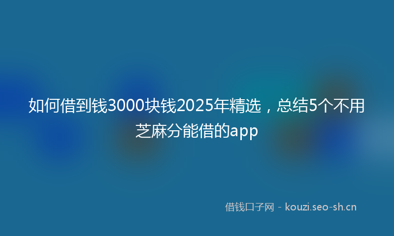 如何借到钱3000块钱2025年精选，总结5个不用芝麻分能借的app