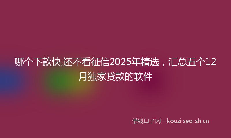 哪个下款快,还不看征信2025年精选，汇总五个12月独家贷款的软件