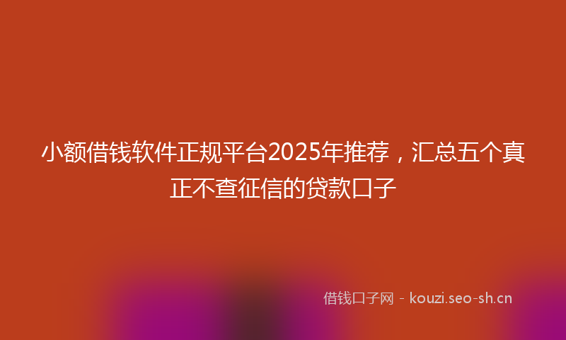 小额借钱软件正规平台2025年推荐，汇总五个真正不查征信的贷款口子