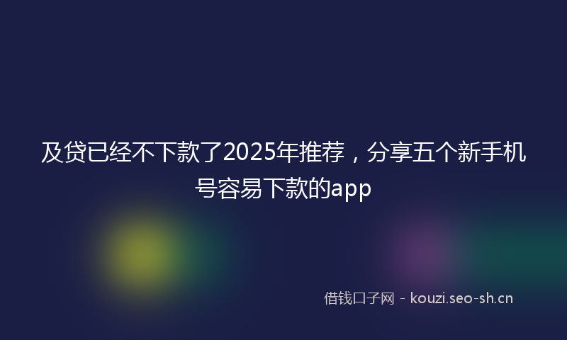 及贷已经不下款了2025年推荐，分享五个新手机号容易下款的app