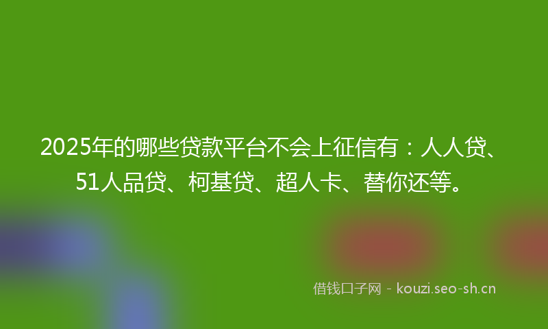 2025年的哪些贷款平台不会上征信有：人人贷、51人品贷、柯基贷、超人卡、替你还等。