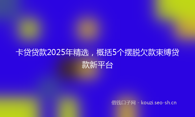 卡贷贷款2025年精选，概括5个摆脱欠款束缚贷款新平台