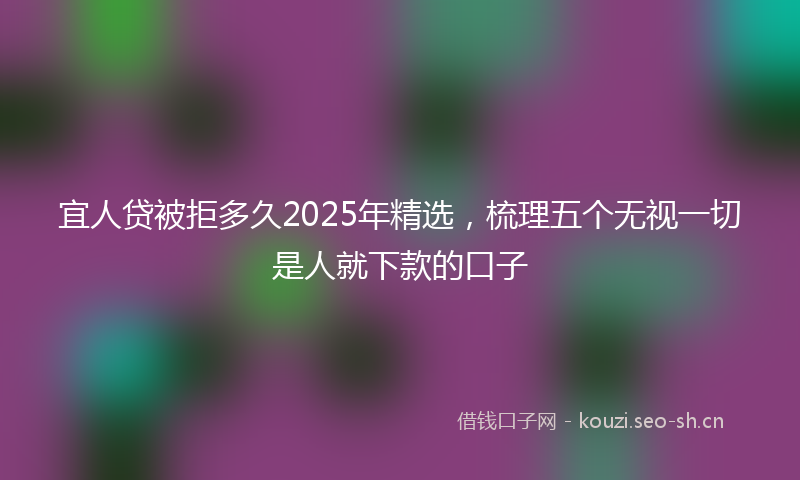 宜人贷被拒多久2025年精选，梳理五个无视一切是人就下款的口子