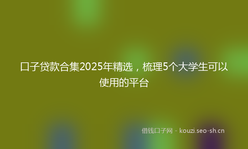 口子贷款合集2025年精选，梳理5个大学生可以使用的平台