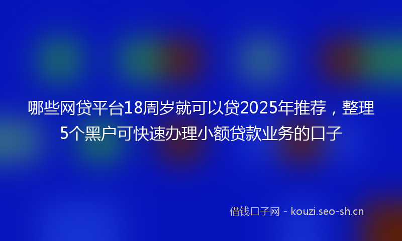 哪些网贷平台18周岁就可以贷2025年推荐,整理5个黑户可快速办理小额贷款业务的口子