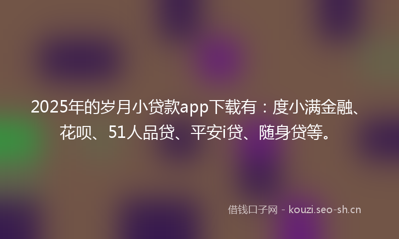 2025年的岁月小贷款app下载有：度小满金融、花呗、51人品贷、平安i贷、随身贷等。