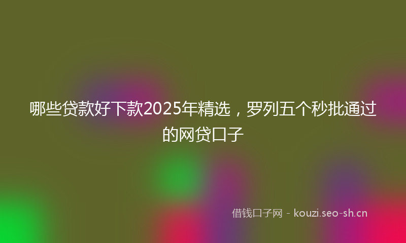 哪些贷款好下款2025年精选，罗列五个秒批通过的网贷口子