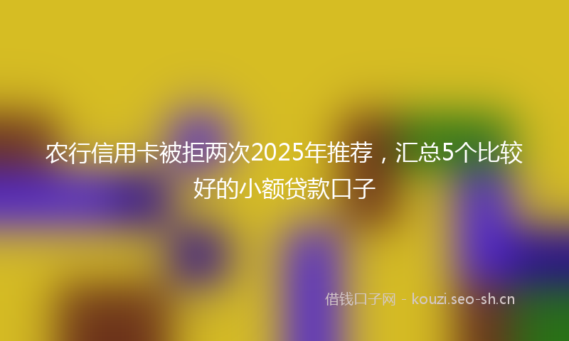 农行信用卡被拒两次2025年推荐，汇总5个比较好的小额贷款口子