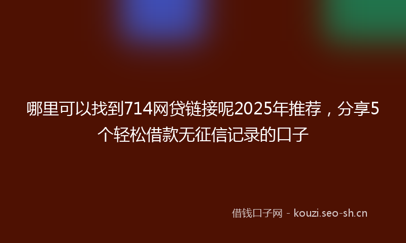 哪里可以找到714网贷链接呢2025年推荐，分享5个轻松借款无征信记录的口子