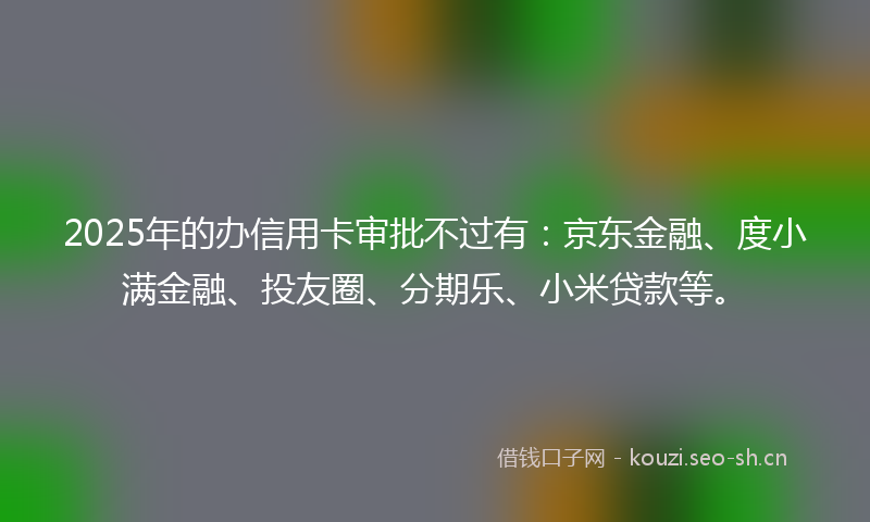 2025年的办信用卡审批不过有：京东金融、度小满金融、投友圈、分期乐、小米贷款等。