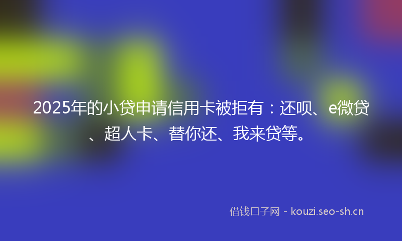 2025年的小贷申请信用卡被拒有:还呗、e微贷、超人卡、替你还、我来贷等。