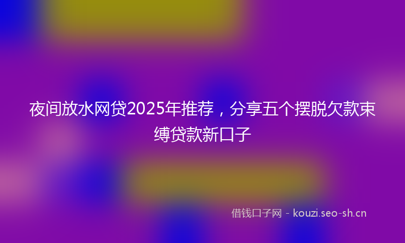 夜间放水网贷2025年推荐，分享五个摆脱欠款束缚贷款新口子