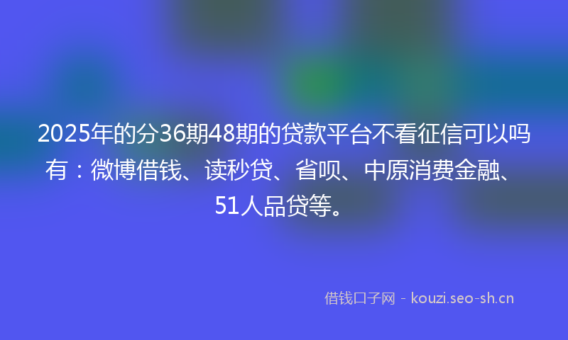 2025年的分36期48期的贷款平台不看征信可以吗有：微博借钱、读秒贷、省呗、中原消费金融、51人品贷等。
