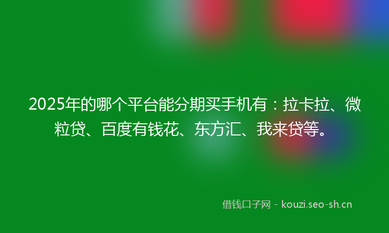 2025年的哪个平台能分期买手机有：拉卡拉、微粒贷、百度有钱花、东方汇、我来贷等。