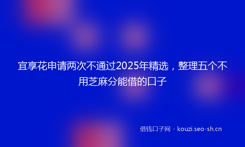 宜享花申请两次不通过2025年精选，整理五个不用芝麻分能借的口子