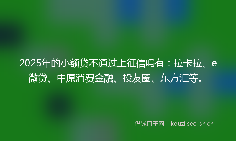 2025年的小额贷不通过上征信吗有：拉卡拉、e微贷、中原消费金融、投友圈、东方汇等。