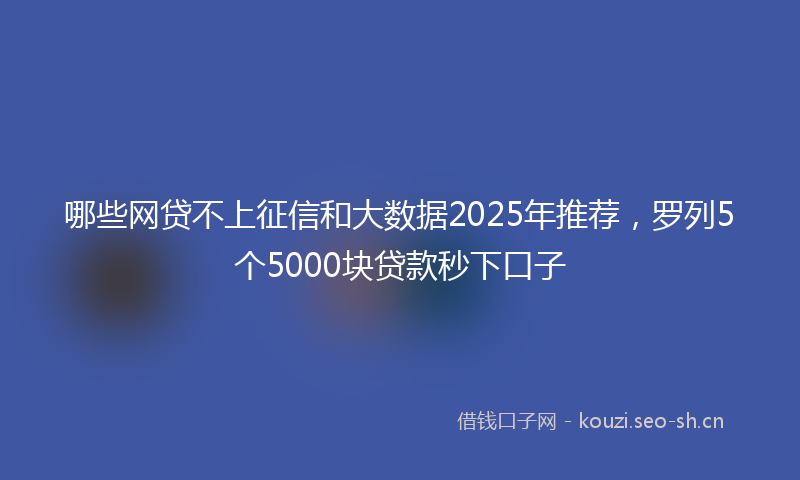 哪些网贷不上征信和大数据2025年推荐，罗列5个5000块贷款秒下口子